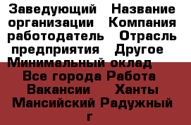 Заведующий › Название организации ­ Компания-работодатель › Отрасль предприятия ­ Другое › Минимальный оклад ­ 1 - Все города Работа » Вакансии   . Ханты-Мансийский,Радужный г.
